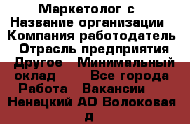 Маркетолог с › Название организации ­ Компания-работодатель › Отрасль предприятия ­ Другое › Минимальный оклад ­ 1 - Все города Работа » Вакансии   . Ненецкий АО,Волоковая д.